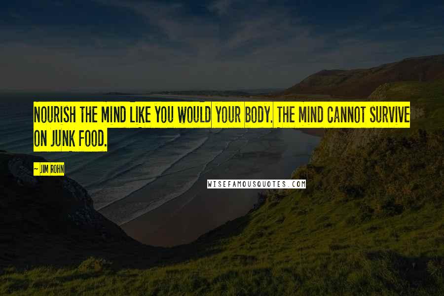 Jim Rohn Quotes: Nourish the mind like you would your body. The mind cannot survive on junk food.