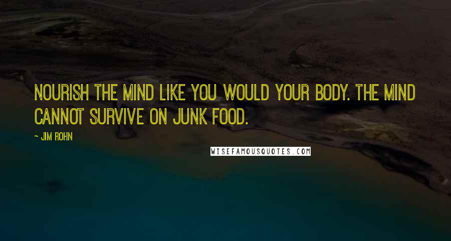 Jim Rohn Quotes: Nourish the mind like you would your body. The mind cannot survive on junk food.