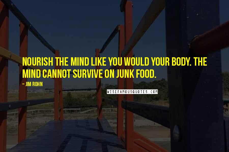 Jim Rohn Quotes: Nourish the mind like you would your body. The mind cannot survive on junk food.