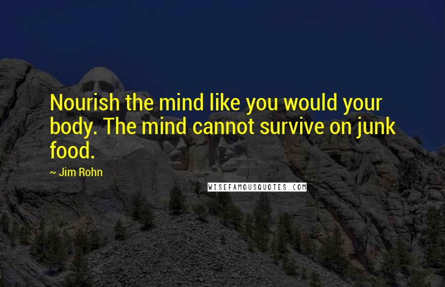 Jim Rohn Quotes: Nourish the mind like you would your body. The mind cannot survive on junk food.