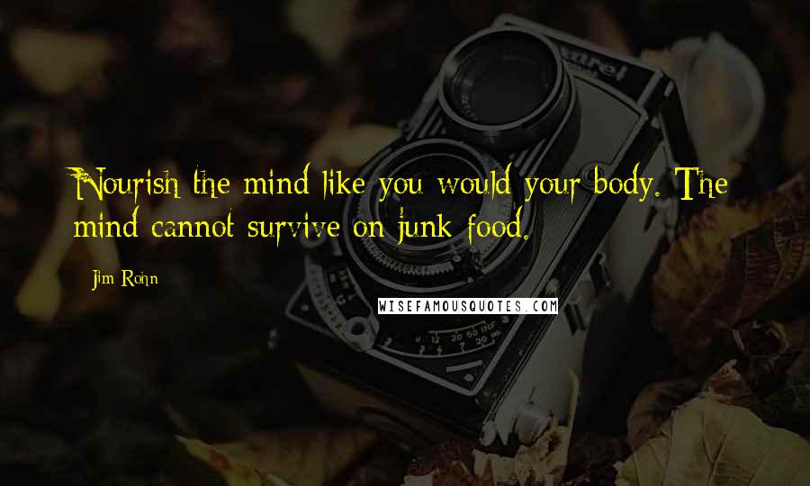 Jim Rohn Quotes: Nourish the mind like you would your body. The mind cannot survive on junk food.