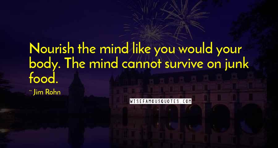 Jim Rohn Quotes: Nourish the mind like you would your body. The mind cannot survive on junk food.
