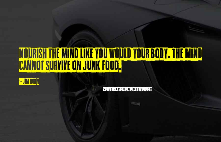 Jim Rohn Quotes: Nourish the mind like you would your body. The mind cannot survive on junk food.
