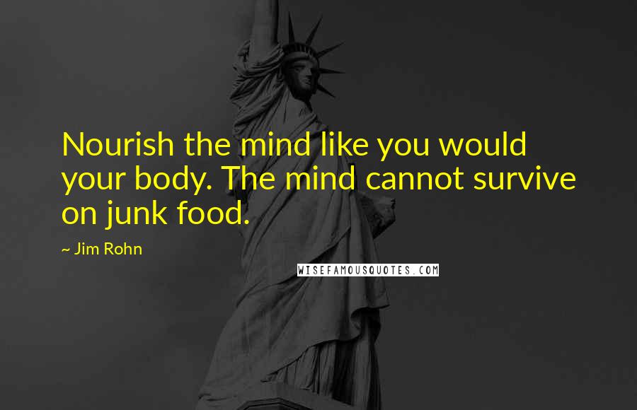 Jim Rohn Quotes: Nourish the mind like you would your body. The mind cannot survive on junk food.