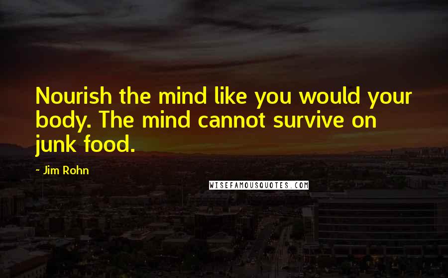 Jim Rohn Quotes: Nourish the mind like you would your body. The mind cannot survive on junk food.