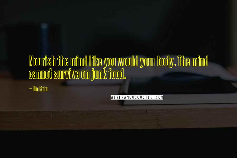 Jim Rohn Quotes: Nourish the mind like you would your body. The mind cannot survive on junk food.