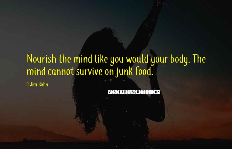 Jim Rohn Quotes: Nourish the mind like you would your body. The mind cannot survive on junk food.