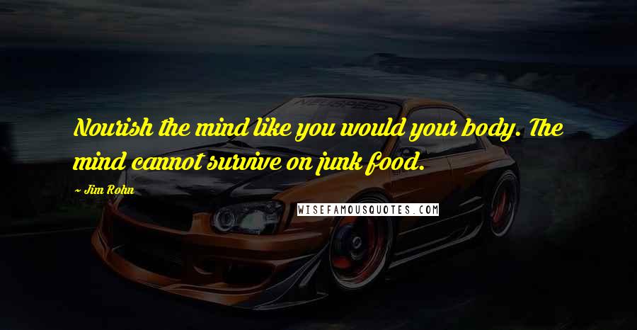Jim Rohn Quotes: Nourish the mind like you would your body. The mind cannot survive on junk food.