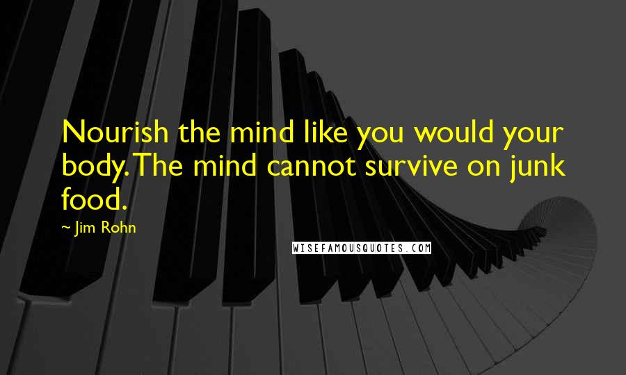 Jim Rohn Quotes: Nourish the mind like you would your body. The mind cannot survive on junk food.