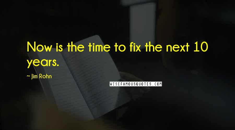 Jim Rohn Quotes: Now is the time to fix the next 10 years.