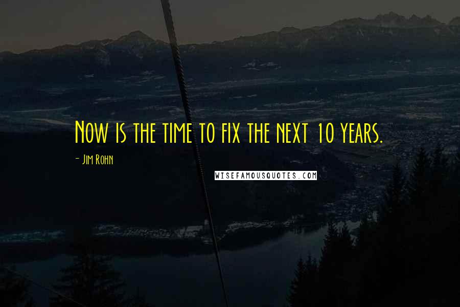 Jim Rohn Quotes: Now is the time to fix the next 10 years.