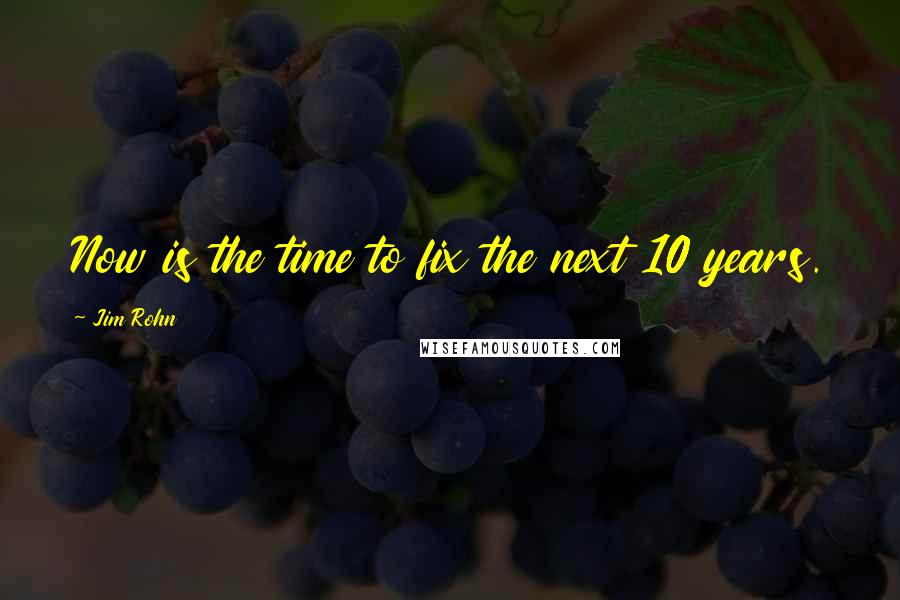 Jim Rohn Quotes: Now is the time to fix the next 10 years.