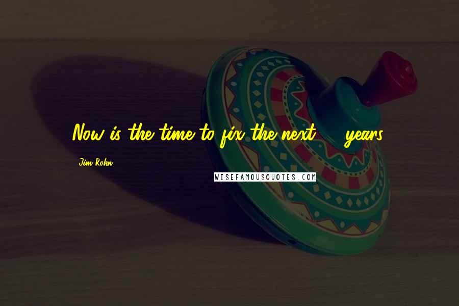 Jim Rohn Quotes: Now is the time to fix the next 10 years.