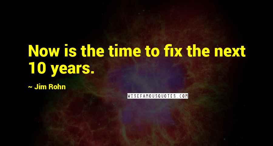 Jim Rohn Quotes: Now is the time to fix the next 10 years.