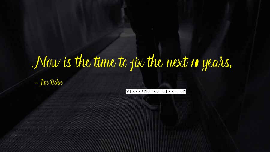 Jim Rohn Quotes: Now is the time to fix the next 10 years.