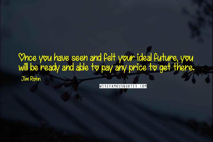 Jim Rohn Quotes: Once you have seen and felt your ideal future, you will be ready and able to pay any price to get there.