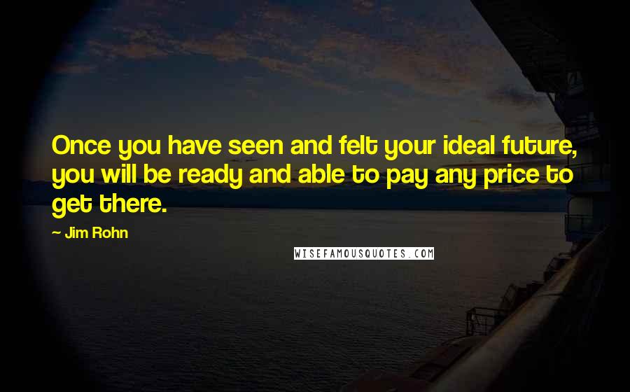 Jim Rohn Quotes: Once you have seen and felt your ideal future, you will be ready and able to pay any price to get there.
