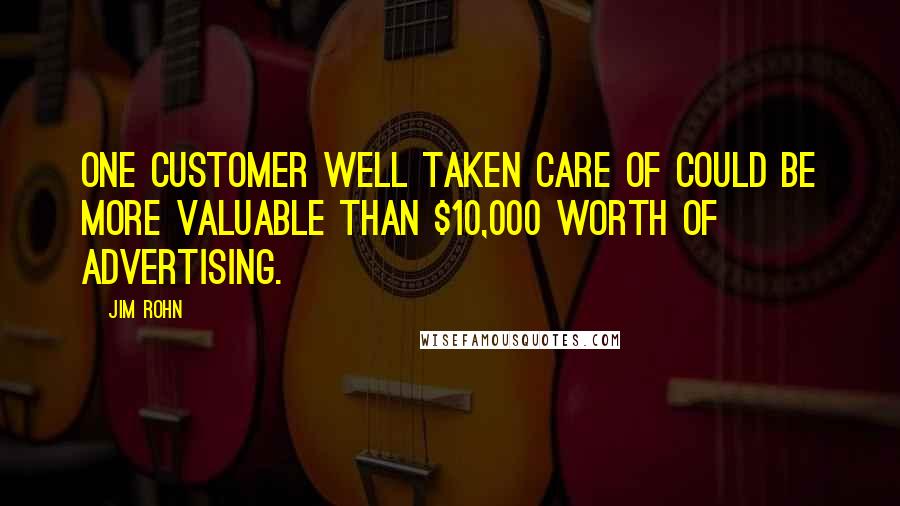 Jim Rohn Quotes: One customer well taken care of could be more valuable than $10,000 worth of advertising.