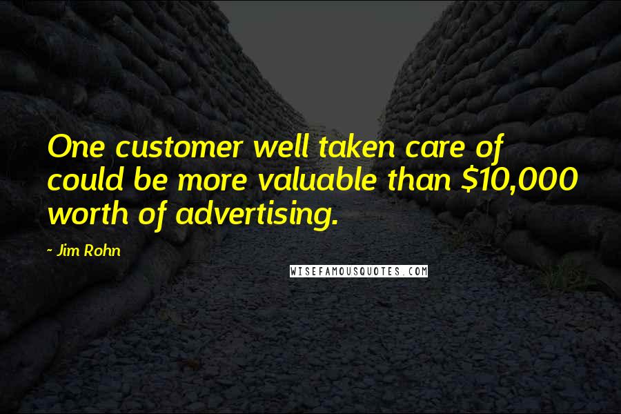 Jim Rohn Quotes: One customer well taken care of could be more valuable than $10,000 worth of advertising.