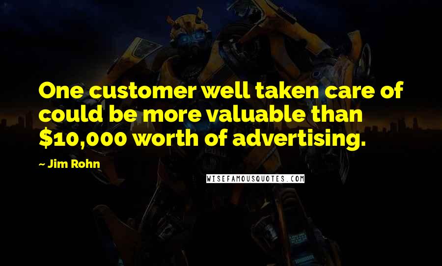Jim Rohn Quotes: One customer well taken care of could be more valuable than $10,000 worth of advertising.