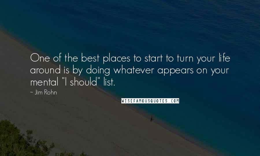 Jim Rohn Quotes: One of the best places to start to turn your life around is by doing whatever appears on your mental "I should" list.