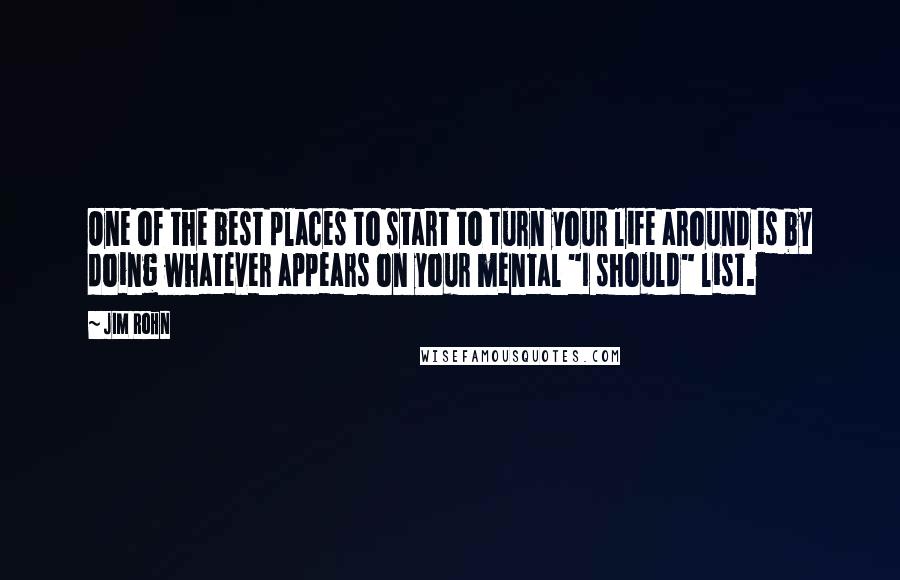 Jim Rohn Quotes: One of the best places to start to turn your life around is by doing whatever appears on your mental "I should" list.