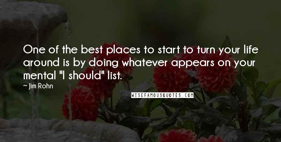 Jim Rohn Quotes: One of the best places to start to turn your life around is by doing whatever appears on your mental "I should" list.