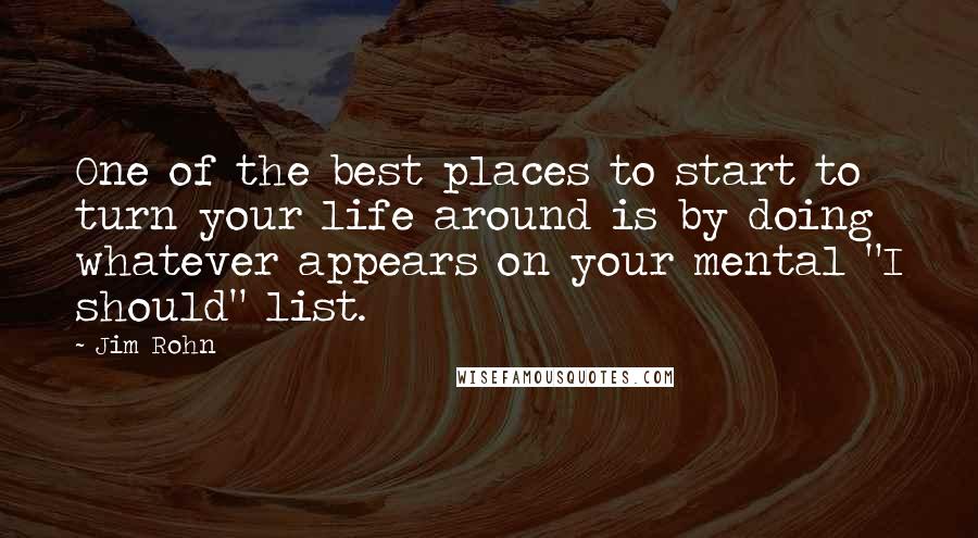 Jim Rohn Quotes: One of the best places to start to turn your life around is by doing whatever appears on your mental "I should" list.