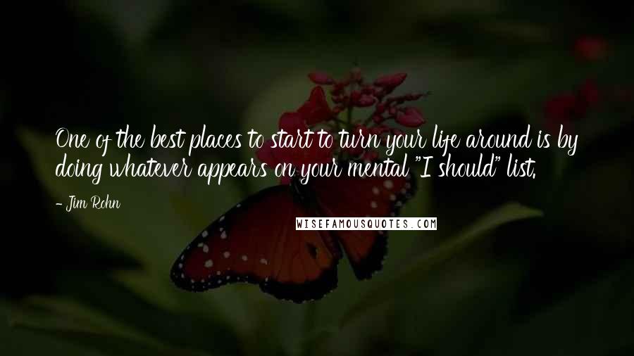 Jim Rohn Quotes: One of the best places to start to turn your life around is by doing whatever appears on your mental "I should" list.