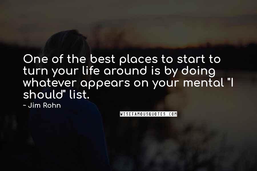 Jim Rohn Quotes: One of the best places to start to turn your life around is by doing whatever appears on your mental "I should" list.