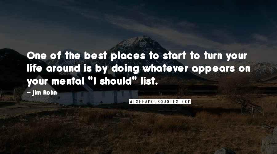 Jim Rohn Quotes: One of the best places to start to turn your life around is by doing whatever appears on your mental "I should" list.