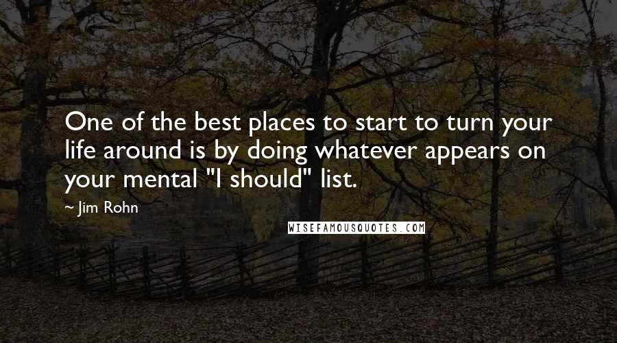 Jim Rohn Quotes: One of the best places to start to turn your life around is by doing whatever appears on your mental "I should" list.