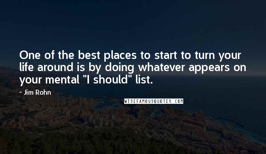 Jim Rohn Quotes: One of the best places to start to turn your life around is by doing whatever appears on your mental "I should" list.