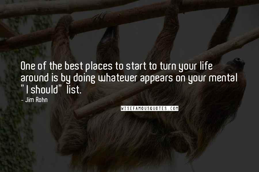 Jim Rohn Quotes: One of the best places to start to turn your life around is by doing whatever appears on your mental "I should" list.