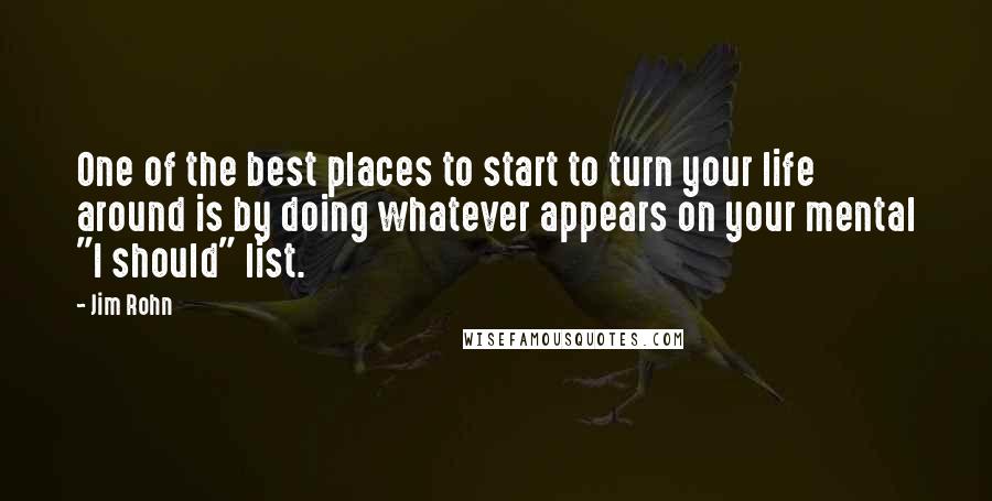 Jim Rohn Quotes: One of the best places to start to turn your life around is by doing whatever appears on your mental "I should" list.