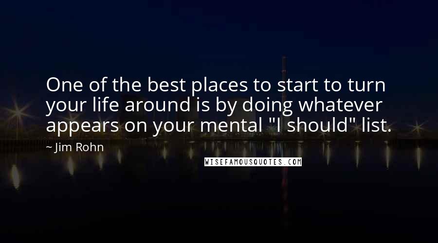 Jim Rohn Quotes: One of the best places to start to turn your life around is by doing whatever appears on your mental "I should" list.