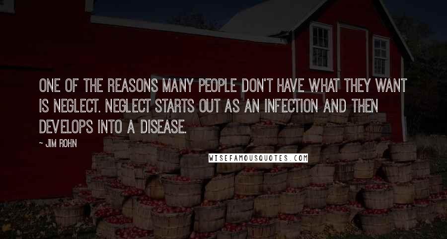 Jim Rohn Quotes: One of the reasons many people don't have what they want is neglect. Neglect starts out as an infection and then develops into a disease.