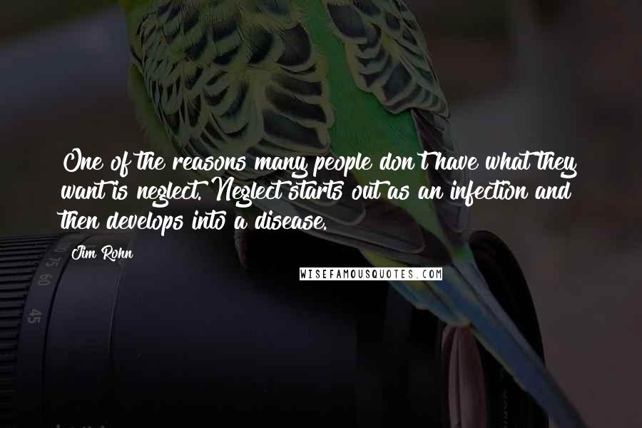 Jim Rohn Quotes: One of the reasons many people don't have what they want is neglect. Neglect starts out as an infection and then develops into a disease.