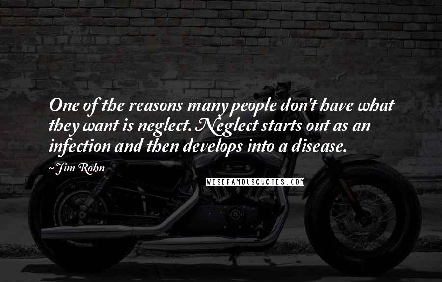 Jim Rohn Quotes: One of the reasons many people don't have what they want is neglect. Neglect starts out as an infection and then develops into a disease.