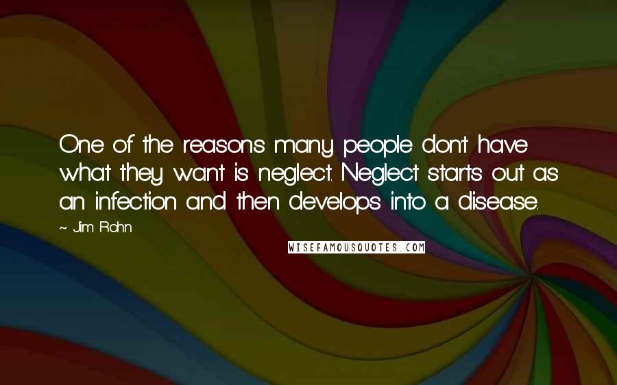 Jim Rohn Quotes: One of the reasons many people don't have what they want is neglect. Neglect starts out as an infection and then develops into a disease.