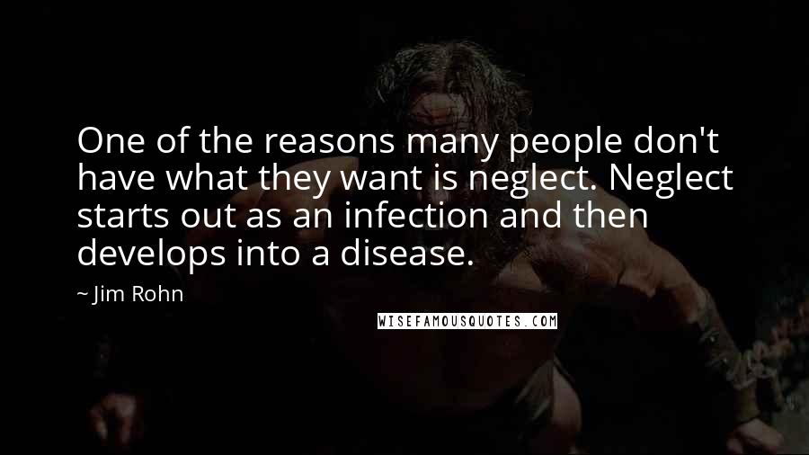 Jim Rohn Quotes: One of the reasons many people don't have what they want is neglect. Neglect starts out as an infection and then develops into a disease.