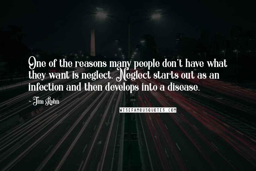 Jim Rohn Quotes: One of the reasons many people don't have what they want is neglect. Neglect starts out as an infection and then develops into a disease.