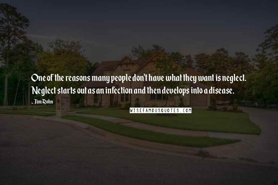 Jim Rohn Quotes: One of the reasons many people don't have what they want is neglect. Neglect starts out as an infection and then develops into a disease.