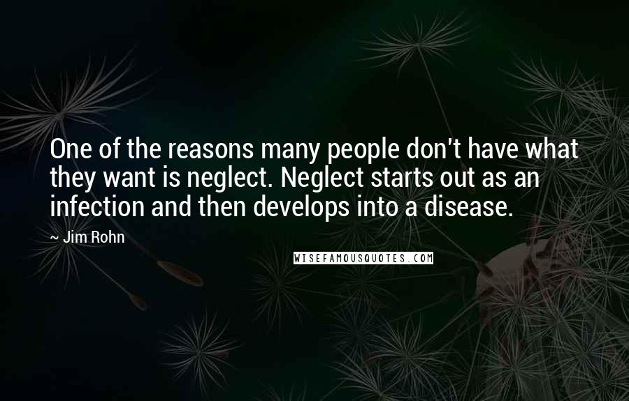 Jim Rohn Quotes: One of the reasons many people don't have what they want is neglect. Neglect starts out as an infection and then develops into a disease.