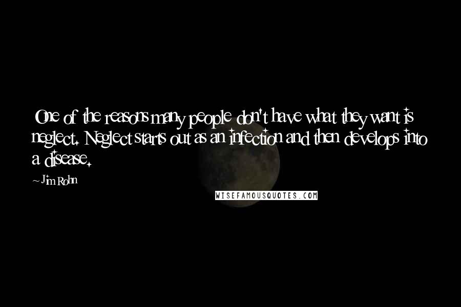 Jim Rohn Quotes: One of the reasons many people don't have what they want is neglect. Neglect starts out as an infection and then develops into a disease.