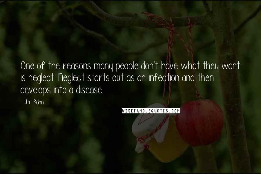 Jim Rohn Quotes: One of the reasons many people don't have what they want is neglect. Neglect starts out as an infection and then develops into a disease.