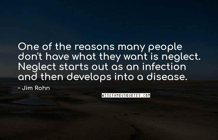 Jim Rohn Quotes: One of the reasons many people don't have what they want is neglect. Neglect starts out as an infection and then develops into a disease.