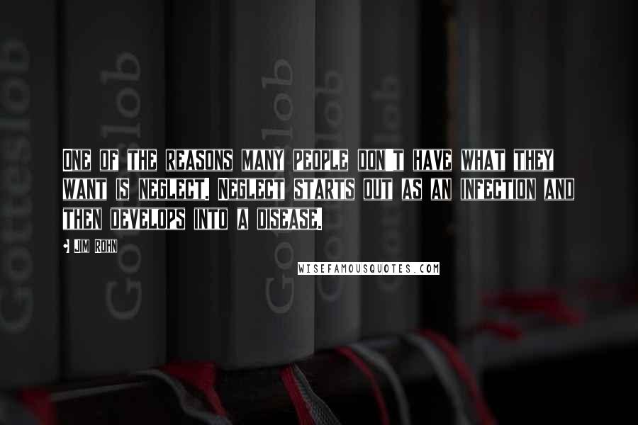 Jim Rohn Quotes: One of the reasons many people don't have what they want is neglect. Neglect starts out as an infection and then develops into a disease.