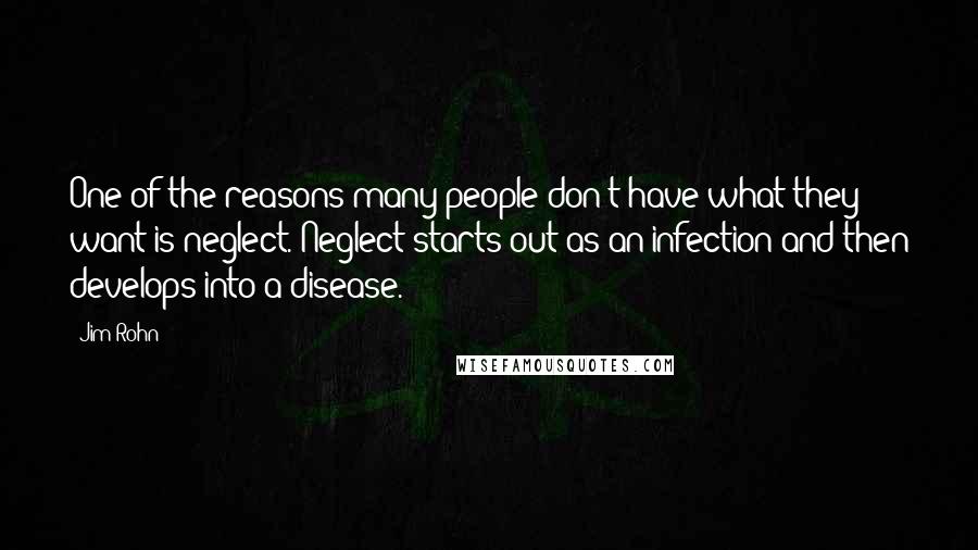 Jim Rohn Quotes: One of the reasons many people don't have what they want is neglect. Neglect starts out as an infection and then develops into a disease.