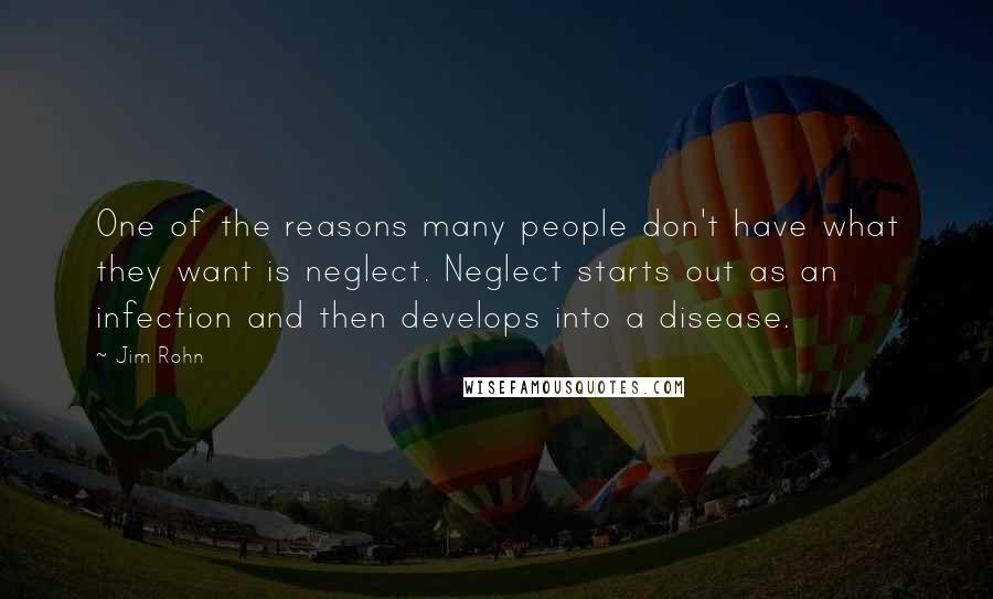 Jim Rohn Quotes: One of the reasons many people don't have what they want is neglect. Neglect starts out as an infection and then develops into a disease.